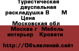 Туристическая двуспальная раскладушка В 1200 М › Цена ­ 3 999 - Московская обл., Москва г. Мебель, интерьер » Кровати   